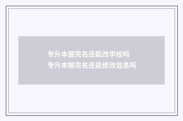 专升本报完名还能改学校吗 专升本报完名还能修改信息吗