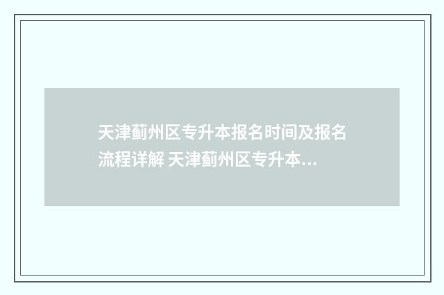 天津蓟州区专升本报名时间及报名流程详解 天津蓟州区专升本考试地点
