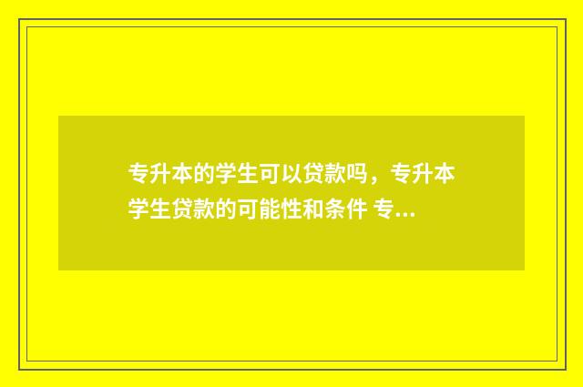 专升本的学生可以贷款吗,专升本学生贷款的可能性和条件 专升本的学生可以考研吗