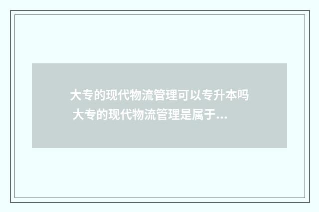 大专的现代物流管理可以专升本吗 大专的现代物流管理是属于大学什么类?