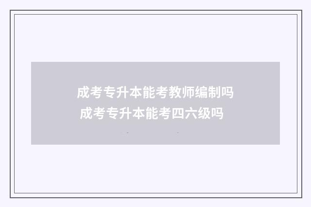 成考专升本能考教师编制吗 成考专升本能考四六级吗