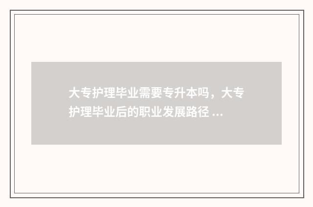 大专护理毕业需要专升本吗，大专护理毕业后的职业发展路径 大专护理需要读几年