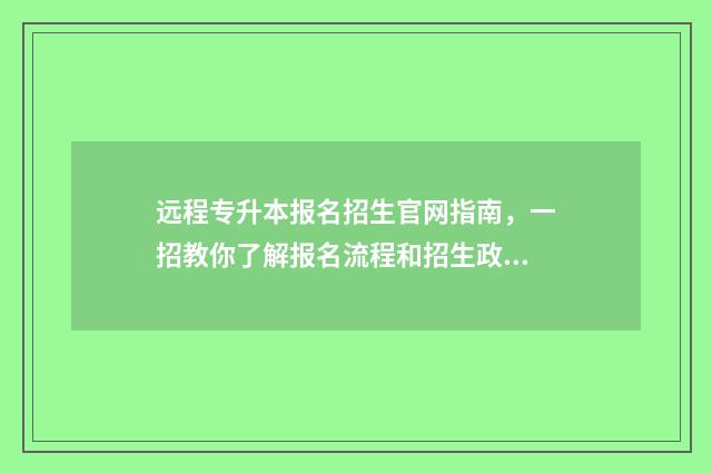 远程专升本报名招生官网指南,一招教你了解报名流程和招生政策 远程专升本报名费多少钱