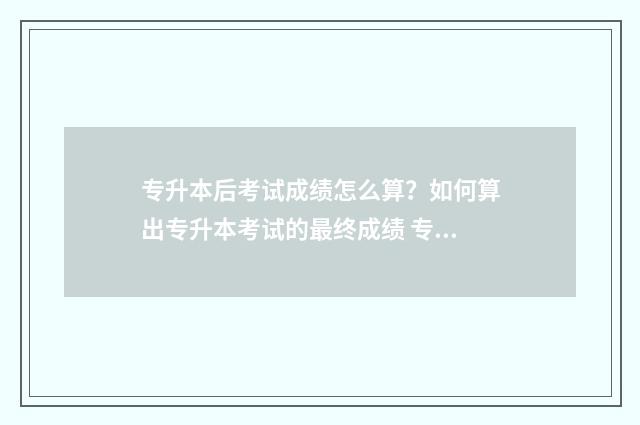 专升本后考试成绩怎么算？如何算出专升本考试的最终成绩 专升本考试成功后要在读几年