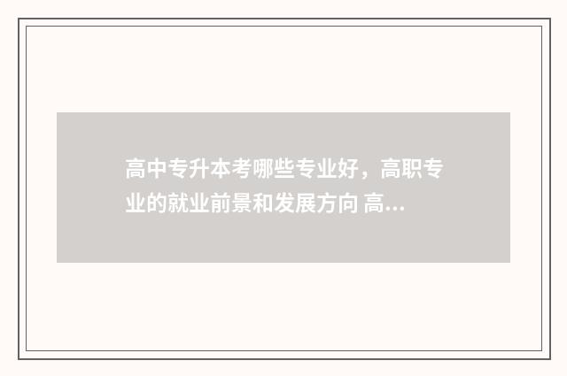 高中专升本考哪些专业好,高职专业的就业前景和发展方向 高中 专升本