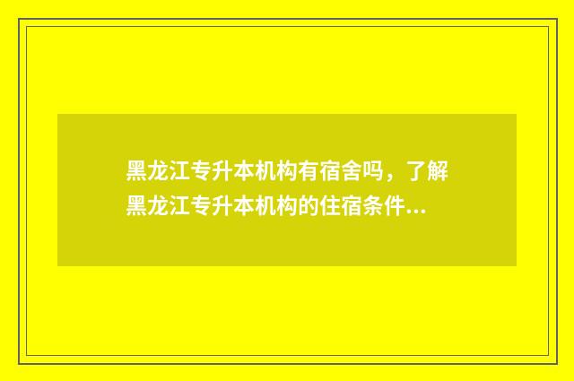黑龙江专升本机构有宿舍吗,了解黑龙江专升本机构的住宿条件 黑龙江专升本机电一体化考试科目和考试分数