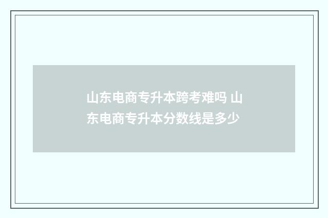 山东电商专升本跨考难吗 山东电商专升本分数线是多少