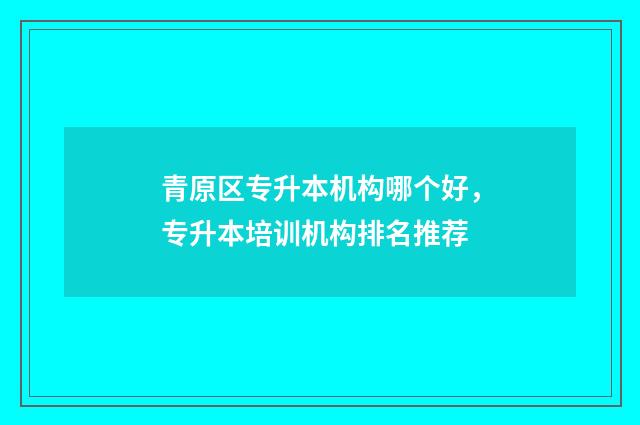 青原区专升本机构哪个好，专升本培训机构排名推荐