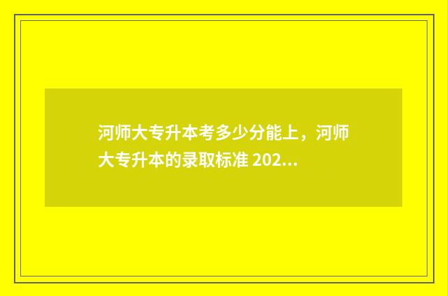 河师大专升本考多少分能上,河师大专升本的录取标准 2021年河师大专升本