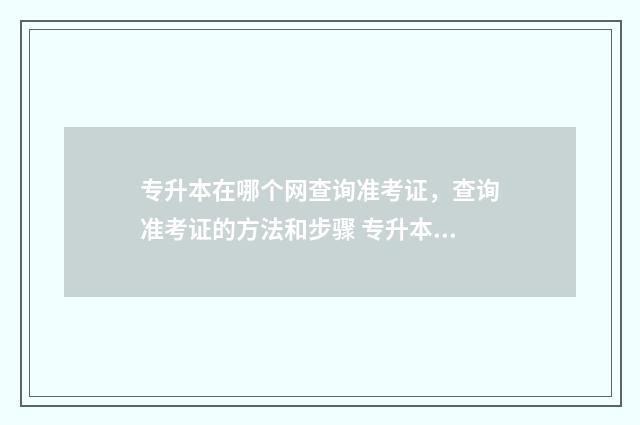 专升本在哪个网查询准考证,查询准考证的方法和步骤 专升本在哪个网站查询成绩