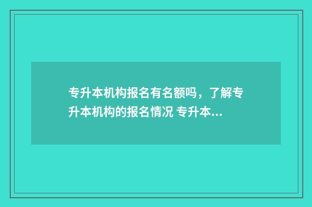专升本机构报名有名额吗，了解专升本机构的报名情况 专升本机构报名了钱还能退吗
