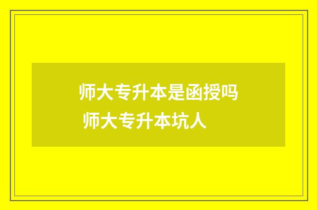 师大专升本是函授吗 师大专升本坑人