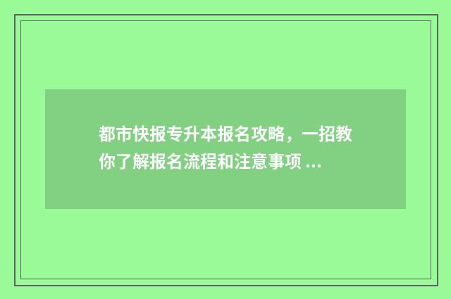 都市快报专升本报名攻略,一招教你了解报名流程和注意事项 都市快报pdf