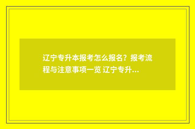 辽宁专升本报考怎么报名？报考流程与注意事项一览 辽宁专升本报考流程