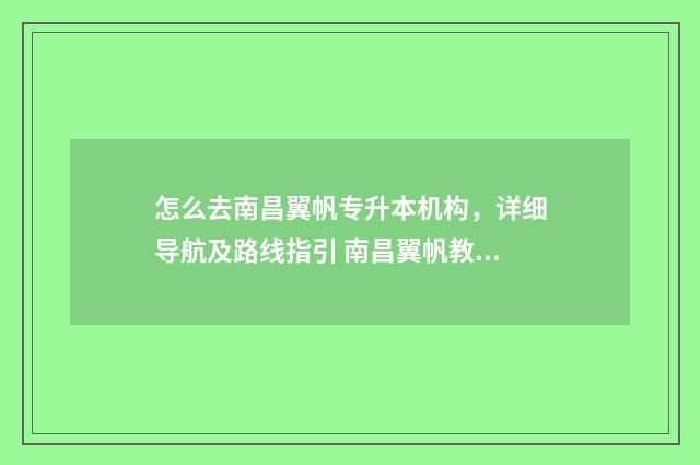 怎么去南昌翼帆专升本机构,详细导航及路线指引 南昌翼帆教育
