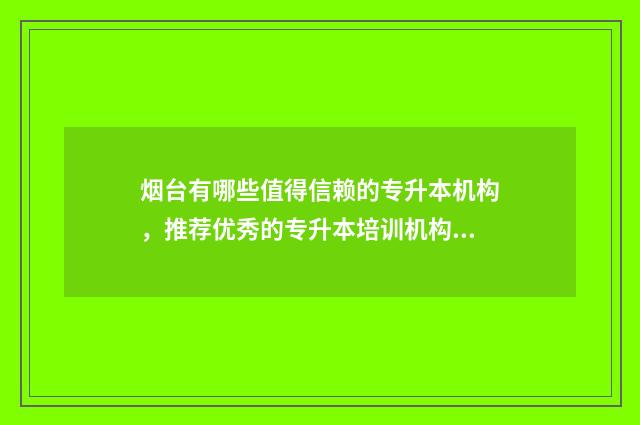 烟台有哪些值得信赖的专升本机构，推荐优秀的专升本培训机构 烟台有哪些值得购买