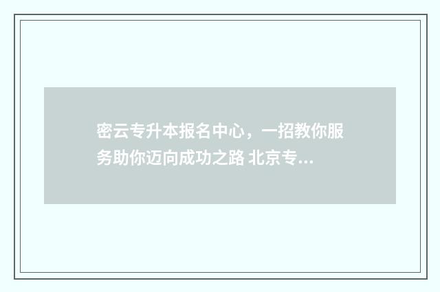 密云专升本报名中心,一招教你服务助你迈向成功之路 北京专升本招生