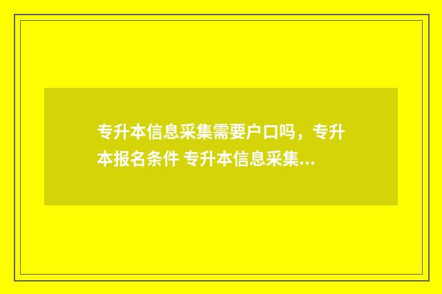 专升本信息采集需要户口吗，专升本报名条件 专升本信息采集身份证丢了怎么办