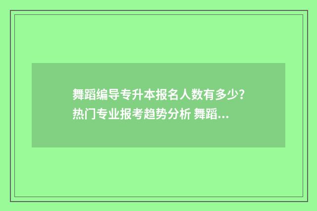 舞蹈编导专升本报名人数有多少？热门专业报考趋势分析 舞蹈编导专升本考试科目