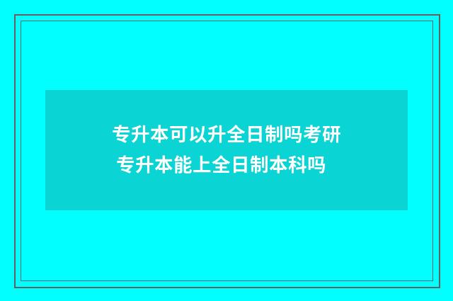 专升本可以升全日制吗考研 专升本能上全日制本科吗
