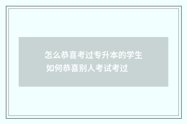 怎么恭喜考过专升本的学生 如何恭喜别人考试考过