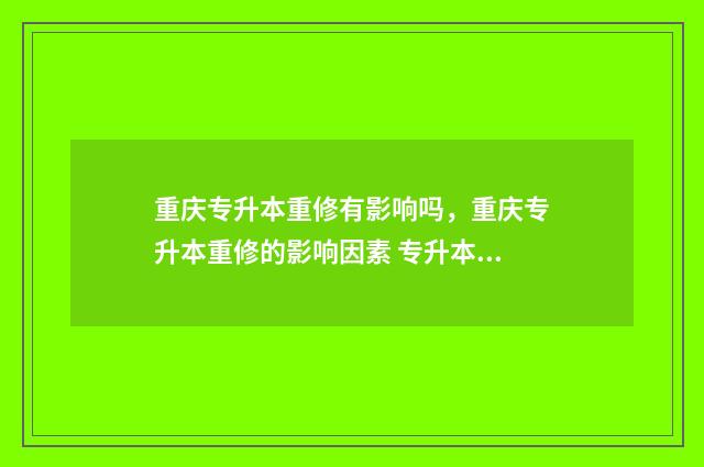 重庆专升本重修有影响吗,重庆专升本重修的影响因素 专升本重修是什么意思