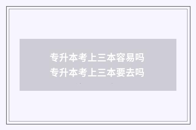 专升本考上三本容易吗 专升本考上三本要去吗