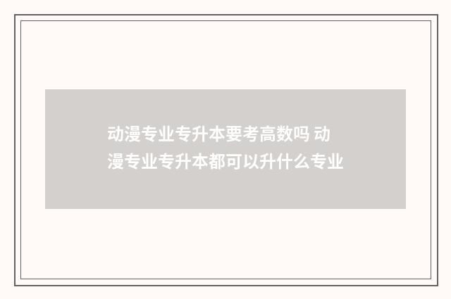 动漫专业专升本要考高数吗 动漫专业专升本都可以升什么专业