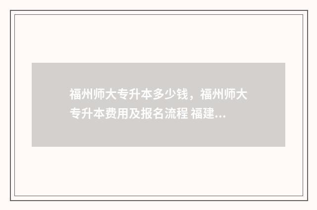 福州师大专升本多少钱,福州师大专升本费用及报名流程 福建师大专升本