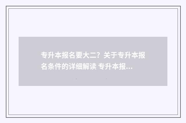 专升本报名要大二?关于专升本报名条件的详细解读 专升本报名要大几的学校