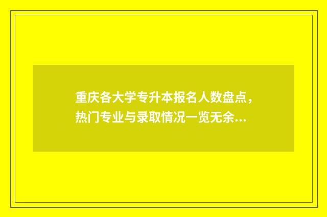 重庆各大学专升本报名人数盘点,热门专业与录取情况一览无余 重庆大学专升本分数