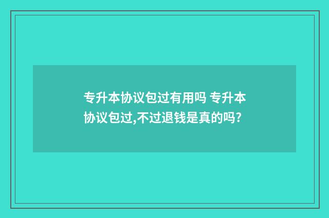 专升本协议包过有用吗 专升本协议包过,不过退钱是真的吗?