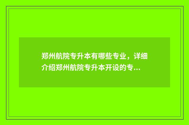 郑州航院专升本有哪些专业，详细介绍郑州航院专升本开设的专业方向 郑州航院专升本分数线