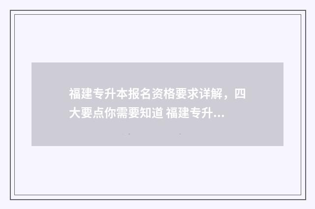 福建专升本报名资格要求详解，四大要点你需要知道 福建专升本报名时间2024