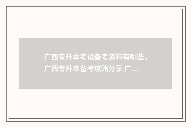 广西专升本考试备考资料有哪些,广西专升本备考攻略分享 广西专升本考试试题