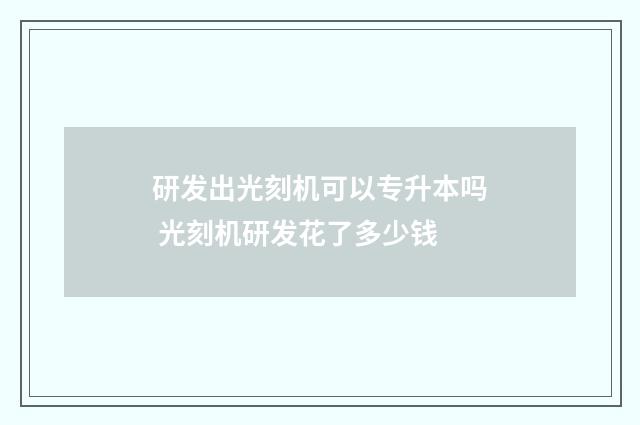 研发出光刻机可以专升本吗 光刻机研发花了多少钱