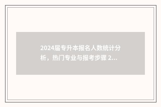 2024届专升本报名人数统计分析,热门专业与报考步骤 2024年专升本考试大纲