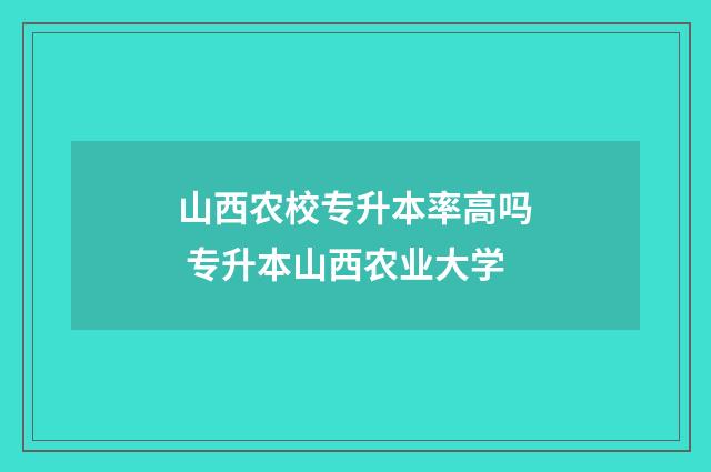山西农校专升本率高吗 专升本山西农业大学