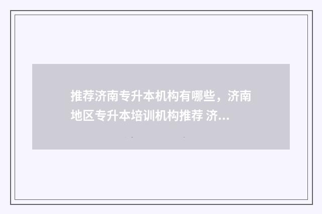 推荐济南专升本机构有哪些,济南地区专升本培训机构推荐 济南专升本学校名单