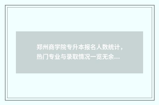 郑州商学院专升本报名人数统计,热门专业与录取情况一览无余 郑州商学院专升本在哪个校区