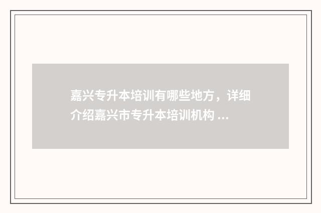嘉兴专升本培训有哪些地方,详细介绍嘉兴市专升本培训机构 嘉兴专升本培训班有哪些