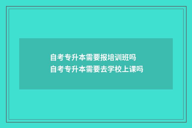 自考专升本需要报培训班吗 自考专升本需要去学校上课吗