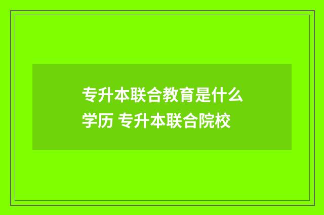 专升本联合教育是什么学历 专升本联合院校