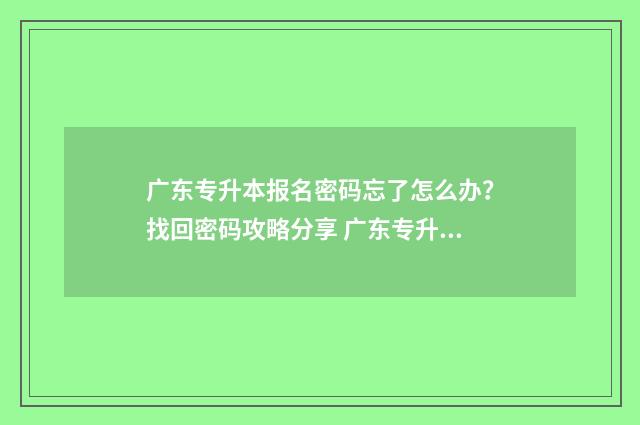 广东专升本报名密码忘了怎么办?找回密码攻略分享 广东专升本报名时间2024