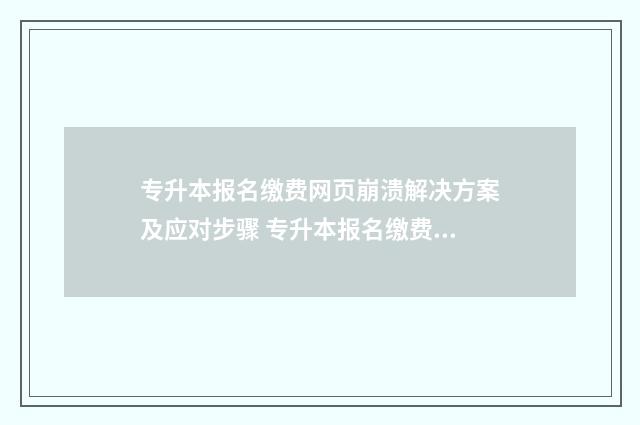 专升本报名缴费网页崩溃解决方案及应对步骤 专升本报名缴费入口