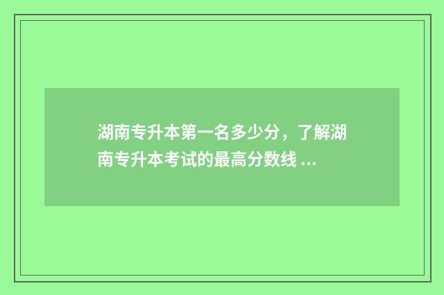 湖南专升本第一名多少分，了解湖南专升本考试的最高分数线 湖南专升本第一名有什么好处