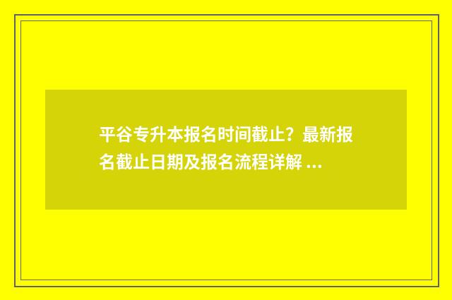 平谷专升本报名时间截止?最新报名截止日期及报名流程详解 北京专升本咨询电话