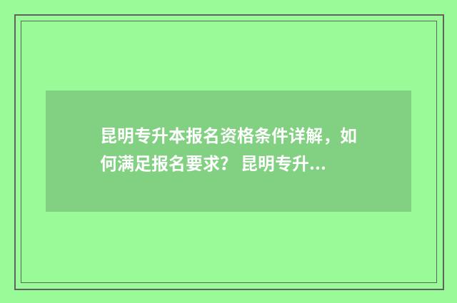昆明专升本报名资格条件详解，如何满足报名要求？ 昆明专升本报名确认点有哪些