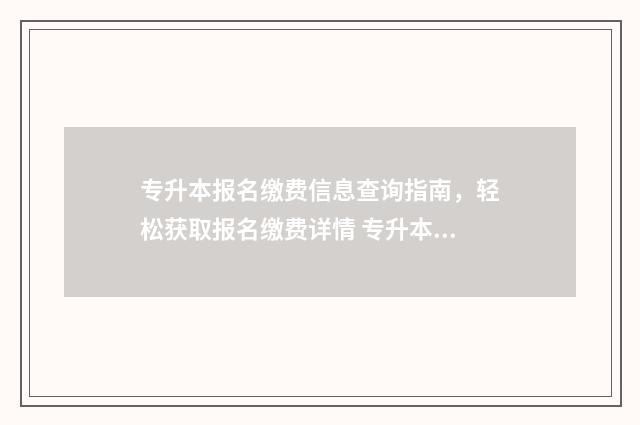 专升本报名缴费信息查询指南，轻松获取报名缴费详情 专升本报名缴费还能改志愿吗