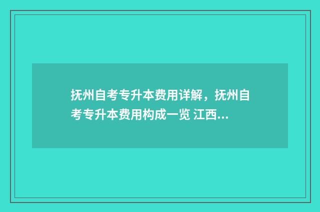抚州自考专升本费用详解，抚州自考专升本费用构成一览 江西抚州自考考点